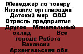 Менеджер по товару › Название организации ­ Детский мир, ОАО › Отрасль предприятия ­ Другое › Минимальный оклад ­ 30 000 - Все города Работа » Вакансии   . Архангельская обл.,Пинежский 